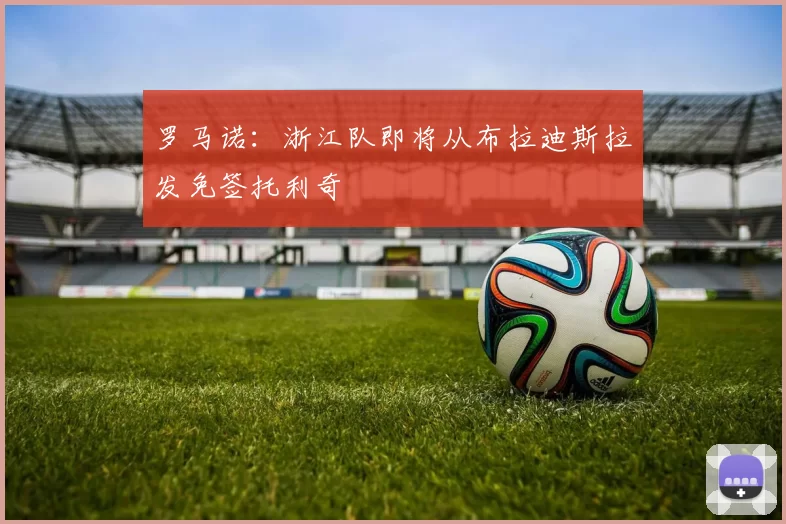 罗马诺：浙江队即将从布拉迪斯拉发免签托利奇