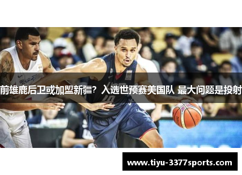 前雄鹿后卫或加盟新疆？入选世预赛美国队 最大问题是投射