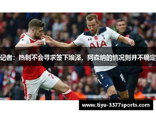 记者：热刺不会寻求签下埃泽，阿森纳的情况则并不确定